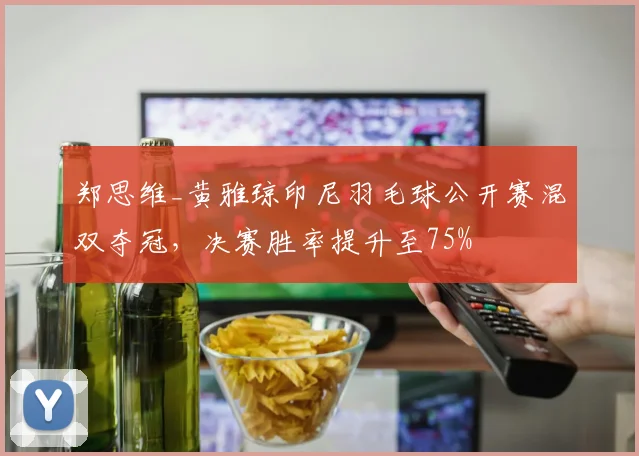郑思维_黄雅琼印尼羽毛球公开赛混双夺冠，决赛胜率提升至75%