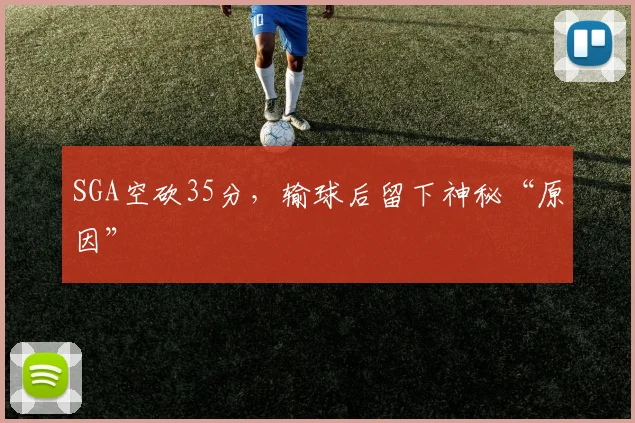 SGA空砍35分,输球后留下神秘“原因”