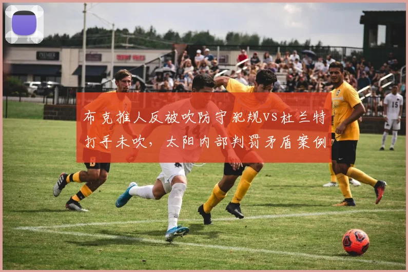 布克推人反被吹防守犯规vs杜兰特打手未吹,太阳内部判罚矛盾案例