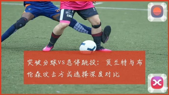 突破分球vs急停跳投:莫兰特与布伦森攻击方式选择深度对比