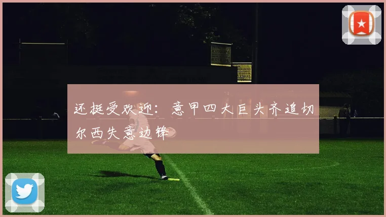 还挺受欢迎：意甲四大巨头齐追切尔西失意边锋