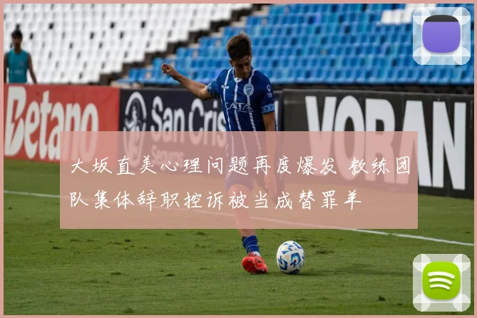大坂直美心理问题再度爆发 教练团队集体辞职控诉被当成替罪羊