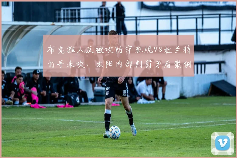布克推人反被吹防守犯规vs杜兰特打手未吹，太阳内部判罚矛盾案例