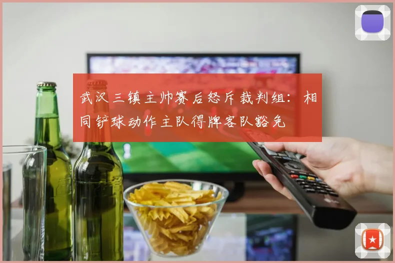武汉三镇主帅赛后怒斥裁判组:相同铲球动作主队得牌客队豁免