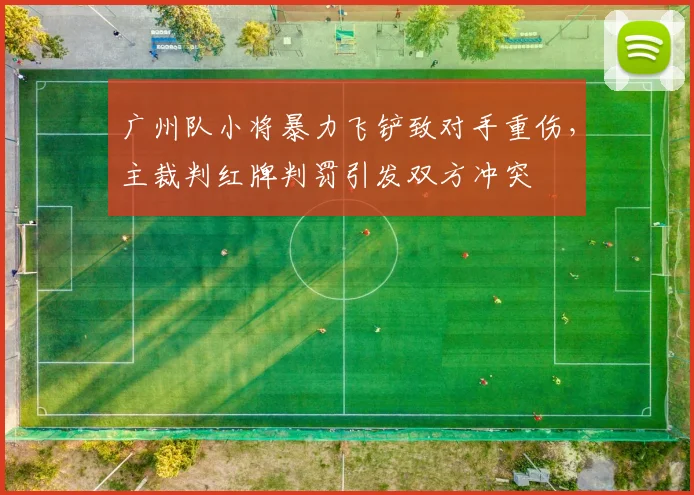 广州队小将暴力飞铲致对手重伤，主裁判红牌判罚引发双方冲突